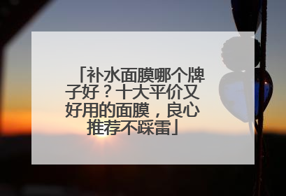 补水面膜哪个牌子好？十大平价又好用的面膜，良心推荐不踩雷