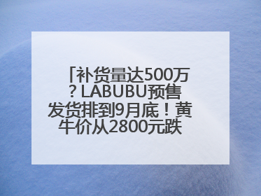 补货量达500万？LABUBU预售发货排到9月底！黄牛价从2800元跌到650元