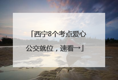西宁8个考点爱心公交就位，速看→