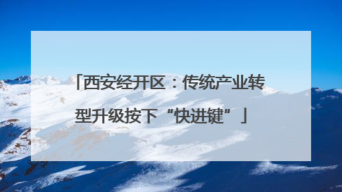 西安经开区：传统产业转型升级按下“快进键”