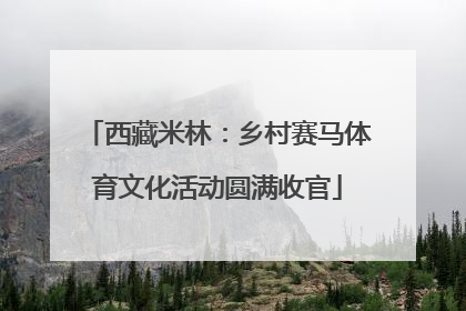 西藏米林：乡村赛马体育文化活动圆满收官