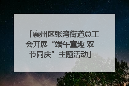 襄州区张湾街道总工会开展“端午童趣 双节同庆”主题活动