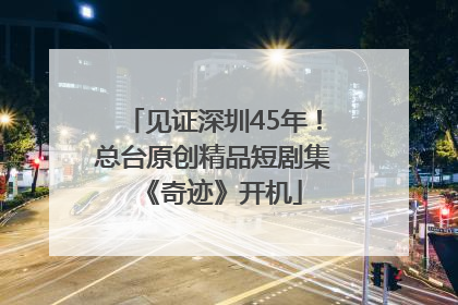 见证深圳45年！总台原创精品短剧集《奇迹》开机