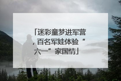 迷彩童梦进军营，百名军娃体验“六一”家国情