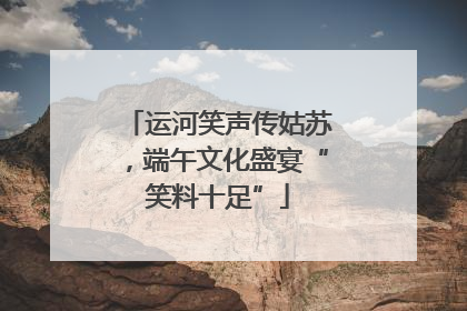 运河笑声传姑苏，端午文化盛宴“笑料十足”
