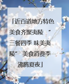 近百道地方特色美食齐聚夷陵 “三餐四季 味美夷陵” 美食消费季沸腾夏夜