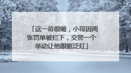 这一幕很暖，小哥因两张罚单被拦下，交警一个举动让他眼眶泛红