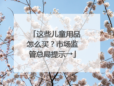 这些儿童用品怎么买？市场监管总局提示→