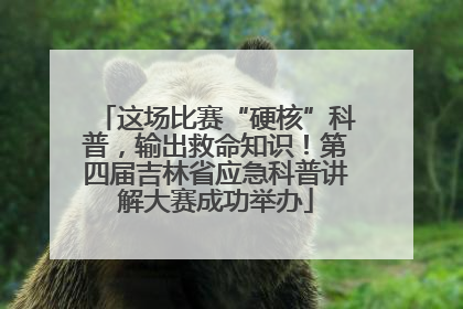 这场比赛“硬核”科普，输出救命知识！第四届吉林省应急科普讲解大赛成功举办