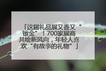 这届礼品展又香又“镶金”！700家展商共绘新风向，年轻人喜欢“有故事的礼物”