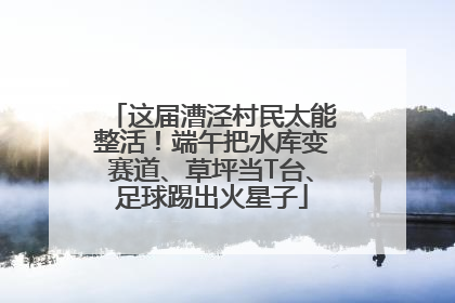 这届漕泾村民太能整活！端午把水库变赛道、草坪当T台、足球踢出火星子