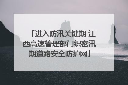 进入防汛关键期 江西高速管理部门织密汛期道路安全防护网