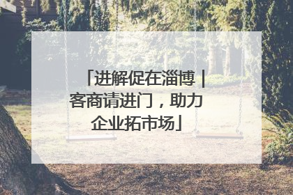进解促在淄博｜客商请进门，助力企业拓市场