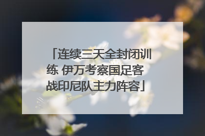 连续三天全封闭训练 伊万考察国足客战印尼队主力阵容
