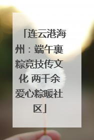 连云港海州：端午裹粽竞技传文化 两千余爱心粽暖社区