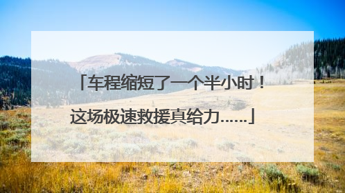 车程缩短了一个半小时！这场极速救援真给力……