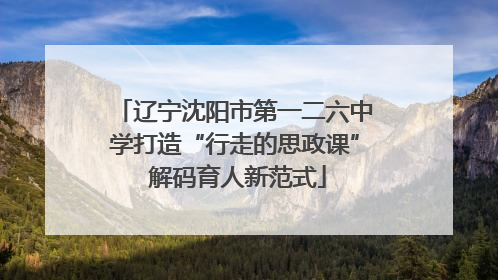 辽宁沈阳市第一二六中学打造“行走的思政课” 解码育人新范式