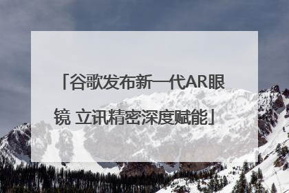 谷歌发布新一代AR眼镜 立讯精密深度赋能