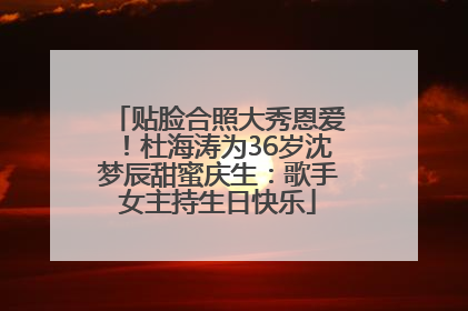 贴脸合照大秀恩爱！杜海涛为36岁沈梦辰甜蜜庆生：歌手女主持生日快乐