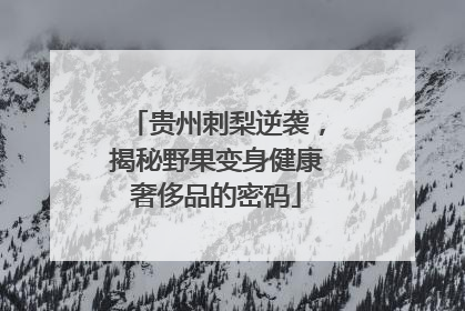 贵州刺梨逆袭，揭秘野果变身健康奢侈品的密码