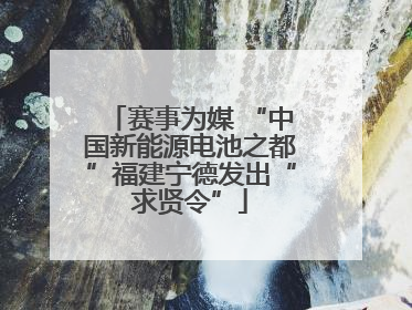 赛事为媒 “中国新能源电池之都”福建宁德发出“求贤令”