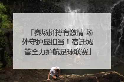 赛场拼搏有激情 场外守护显担当！宿迁城管全力护航足球联赛