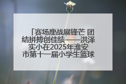 赛场鏖战展锋芒 团结拼搏创佳绩——洪泽实小在2025年淮安市第十一届小学生篮球比赛中再获佳绩