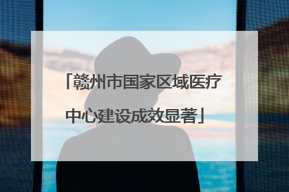 赣州市国家区域医疗中心建设成效显著