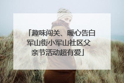 趣味闯关、暖心告白 军山街小军山社区父亲节活动超有爱