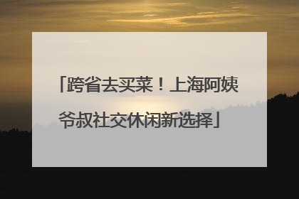 跨省去买菜！上海阿姨爷叔社交休闲新选择
