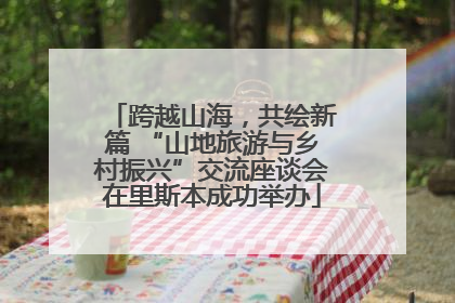 跨越山海，共绘新篇 “山地旅游与乡村振兴”交流座谈会在里斯本成功举办