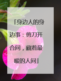 身边人的身边事：剪刀开合间，藏着最暖的人间
