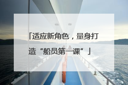 适应新角色，量身打造“船员第一课”