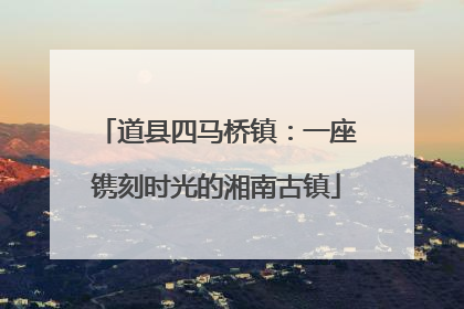 道县四马桥镇：一座镌刻时光的湘南古镇