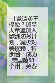 邀请英王撑腰？加拿大希望加入欧洲防务计划，减少对美依赖，特朗普：成为美国第51个州，免费用“金穹”