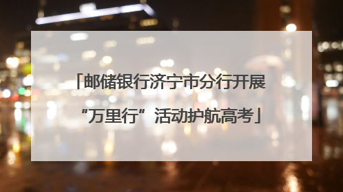 邮储银行济宁市分行开展“万里行”活动护航高考