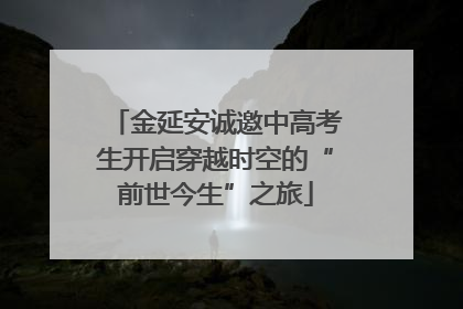 金延安诚邀中高考生开启穿越时空的“前世今生”之旅