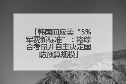 韩国回应美“5%军费新标准”：将综合考量并自主决定国防预算规模