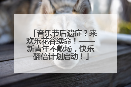 音乐节后遗症？来欢乐花谷续命！——新青年不散场，快乐翻倍计划启动！