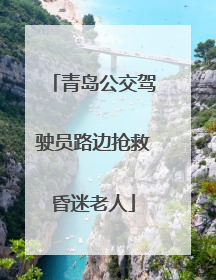 青岛公交驾驶员路边抢救昏迷老人