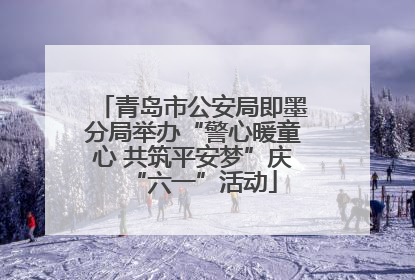 青岛市公安局即墨分局举办“警心暖童心 共筑平安梦”庆“六一”活动