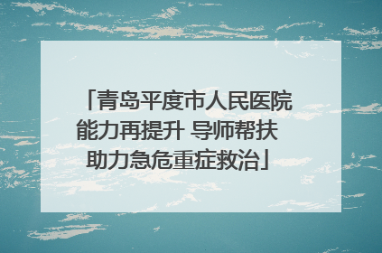 青岛平度市人民医院能力再提升 导师帮扶助力急危重症救治