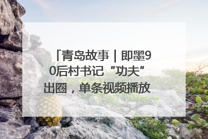 青岛故事｜即墨90后村书记“功夫”出圈，单条视频播放量过600万