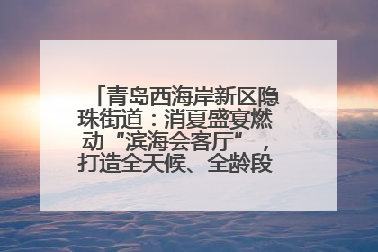 青岛西海岸新区隐珠街道：消夏盛宴燃动“滨海会客厅”，打造全天候、全龄段消费生态圈