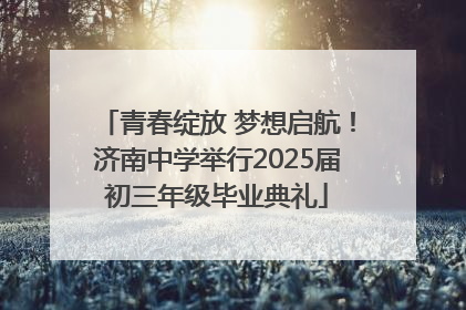 青春绽放 梦想启航！济南中学举行2025届初三年级毕业典礼