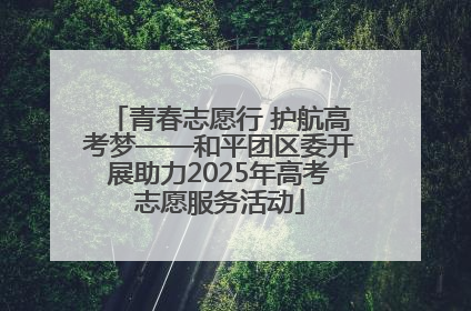 青春志愿行 护航高考梦——和平团区委开展助力2025年高考志愿服务活动