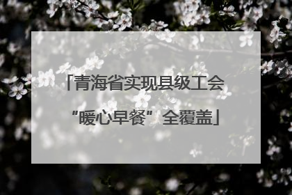 青海省实现县级工会“暖心早餐”全覆盖