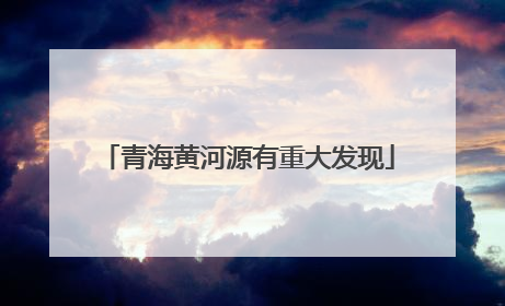 青海黄河源有重大发现
