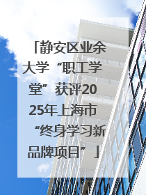 静安区业余大学“职工学堂”获评2025年上海市“终身学习新品牌项目”