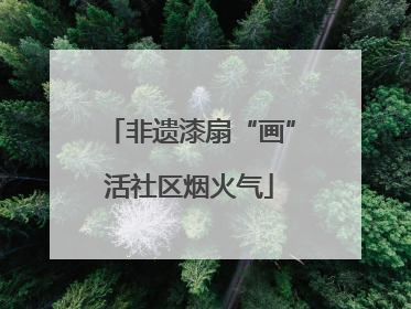 非遗漆扇“画”活社区烟火气